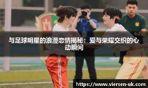 与足球明星的浪漫恋情揭秘：爱与荣耀交织的心动瞬间