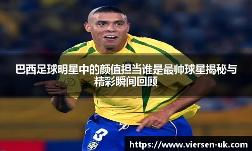 巴西足球明星中的颜值担当谁是最帅球星揭秘与精彩瞬间回顾