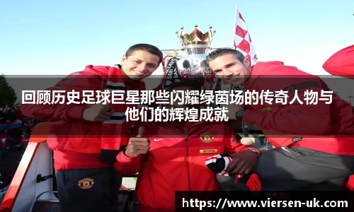 回顾历史足球巨星那些闪耀绿茵场的传奇人物与他们的辉煌成就