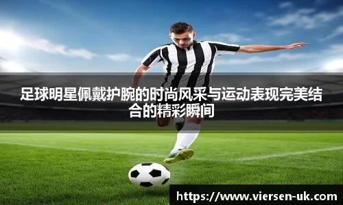 足球明星佩戴护腕的时尚风采与运动表现完美结合的精彩瞬间